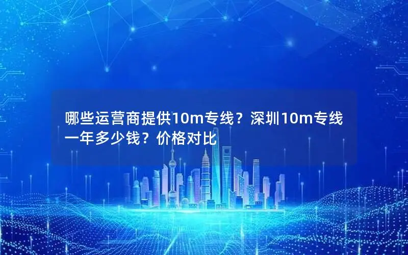 哪些运营商提供10m专线?深圳10m专线一年多少钱?价格对比 哪些运营商提供10m专线?深圳10m专线一年多少钱?价格对比