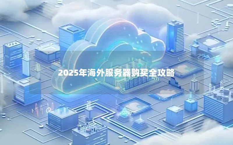 2025年海外服务器购买全攻略 2025年海外服务器购买全攻略