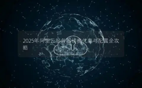 2025年阿里云服务器续费优惠与配置全攻略