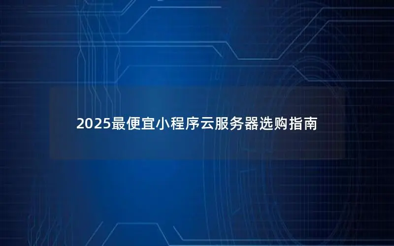 2025最便宜小程序云服务器选购指南