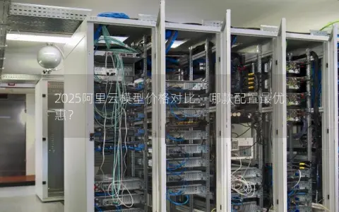 2025阿里云模型价格对比：哪款配置最优惠？