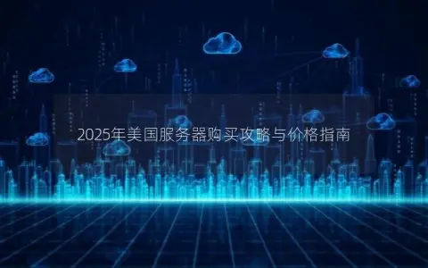 2025年美国服务器购买攻略与价格指南 2025年美国服务器购买攻略与价格指南