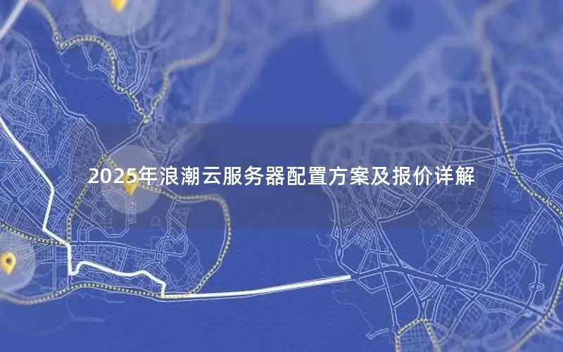 2025年浪潮云服务器配置方案及报价详解 2025年浪潮云服务器配置方案及报价详解
