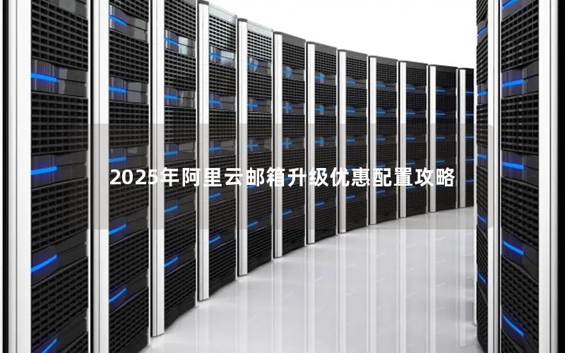 2025年阿里云邮箱升级优惠配置攻略 2025年阿里云邮箱升级优惠配置攻略