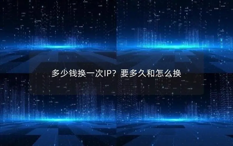 多少钱换一次IP?要多久和怎么换 多少钱换一次IP?要多久和怎么换
