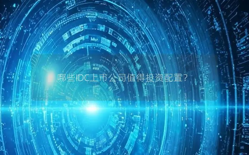 哪些IDC上市公司值得投资配置? 哪些IDC上市公司值得投资配置?