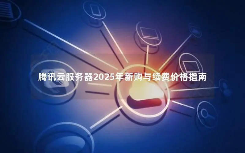 腾讯云服务器2025年新购与续费价格指南 腾讯云服务器2025年新购与续费价格指南