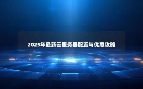 2025年最新云服务器配置与优惠攻略