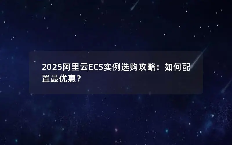 2025阿里云ECS实例选购攻略：如何配置最优惠？