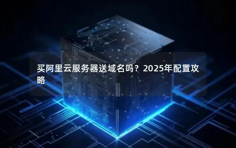 买阿里云服务器送域名吗？2025年配置攻略