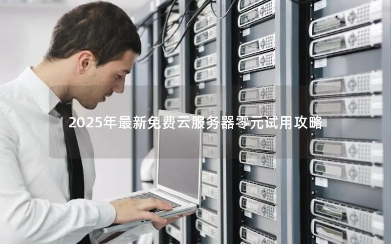 2025年最新免费云服务器零元试用攻略 2025年最新免费云服务器零元试用攻略
