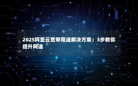 2025阿里云宽带限速解决方案：3步教你提升网速
