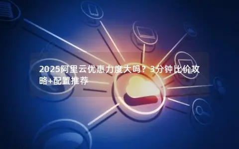 2025阿里云优惠力度大吗？3分钟比价攻略+配置推荐
