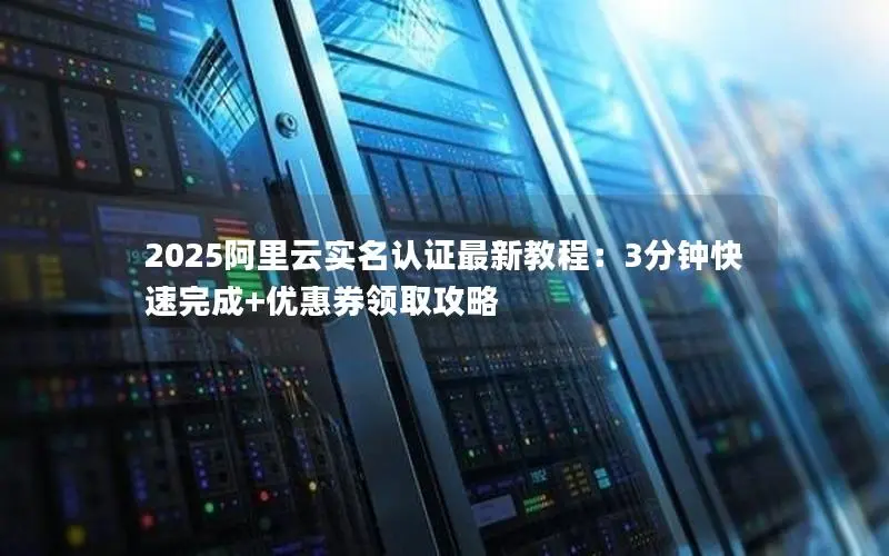 2025阿里云实名认证最新教程:3分钟快速完成+优惠券领取攻略 2025阿里云实名认证最新教程:3分钟快速完成+优惠券领取攻略