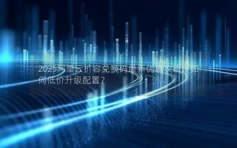 2025阿里云扩容兑换码最新优惠攻略：如何低价升级配置？