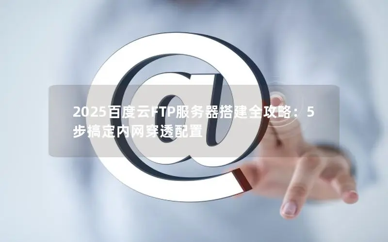 2025百度云FTP服务器搭建全攻略:5步搞定内网穿透配置 2025百度云FTP服务器搭建全攻略:5步搞定内网穿透配置