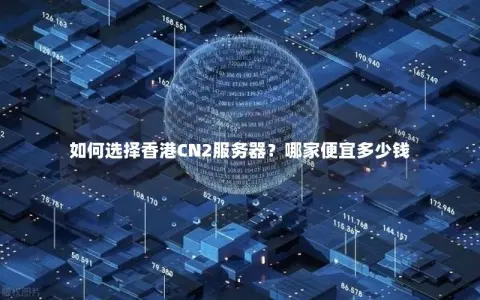 如何选择香港CN2服务器？哪家便宜多少钱