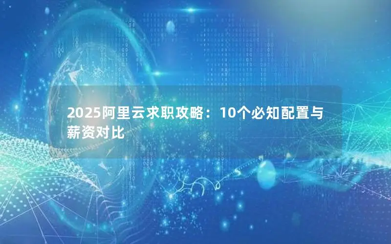 2025阿里云求职攻略:10个必知配置与薪资对比 2025阿里云求职攻略:10个必知配置与薪资对比