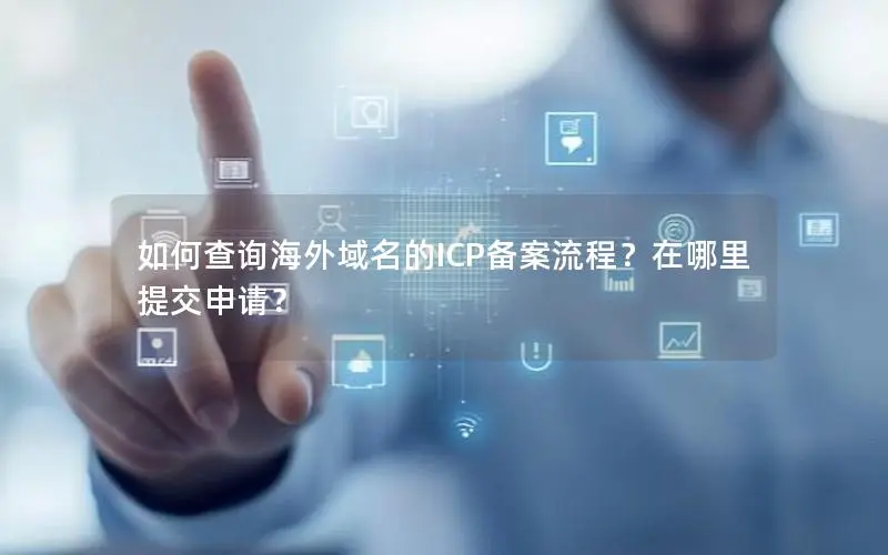 如何查询海外域名的ICP备案流程?在哪里提交申请? 如何查询海外域名的ICP备案流程?在哪里提交申请?