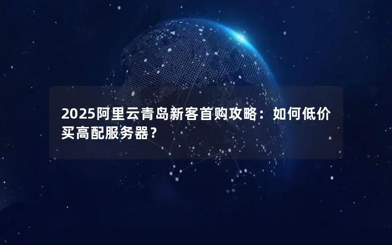 2025阿里云青岛新客首购攻略:如何低价买高配服务器? 2025阿里云青岛新客首购攻略:如何低价买高配服务器?