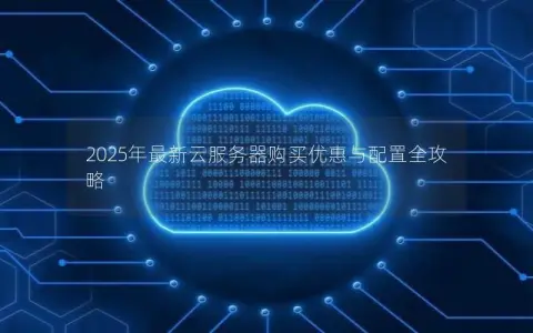 2025年最新云服务器购买优惠与配置全攻略