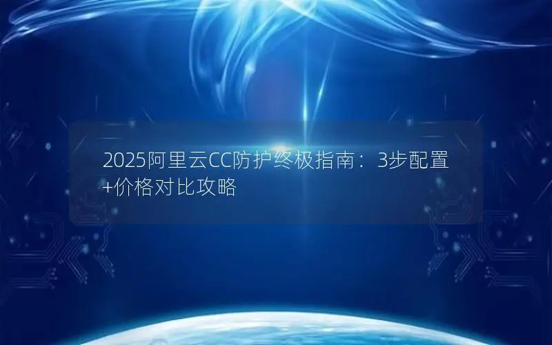 2025阿里云CC防护终极指南:3步配置+价格对比攻略 2025阿里云CC防护终极指南:3步配置+价格对比攻略