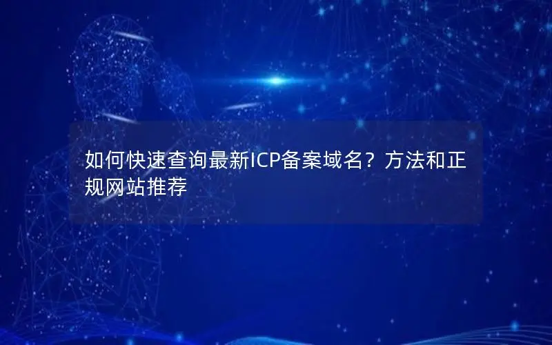 如何快速查询最新ICP备案域名?方法和正规网站推荐 如何快速查询最新ICP备案域名?方法和正规网站推荐