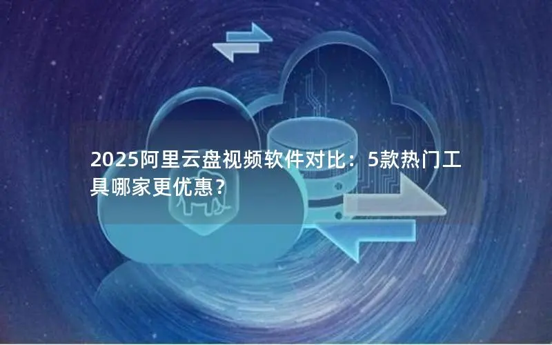 2025阿里云盘视频软件对比:5款热门工具哪家更优惠? 2025阿里云盘视频软件对比:5款热门工具哪家更优惠?