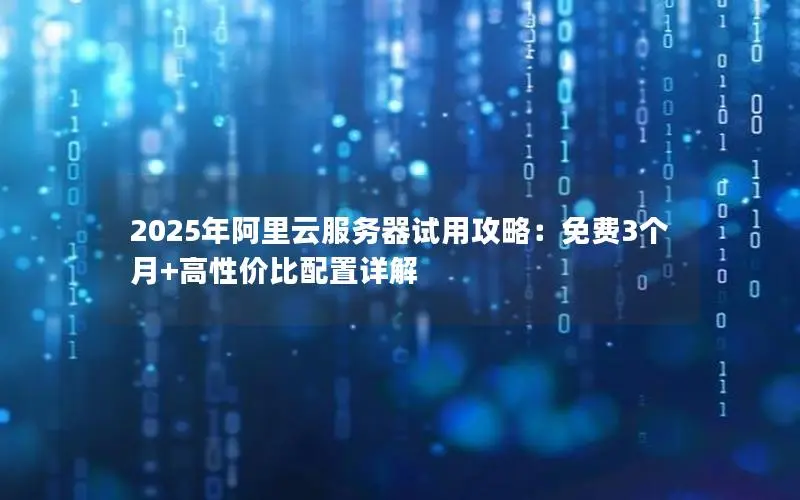 2025年阿里云服务器试用攻略:免费3个月+高性价比配置详解 2025年阿里云服务器试用攻略:免费3个月+高性价比配置详解