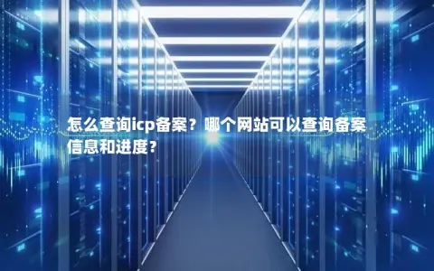 怎么查询icp备案？哪个网站可以查询备案信息和进度？