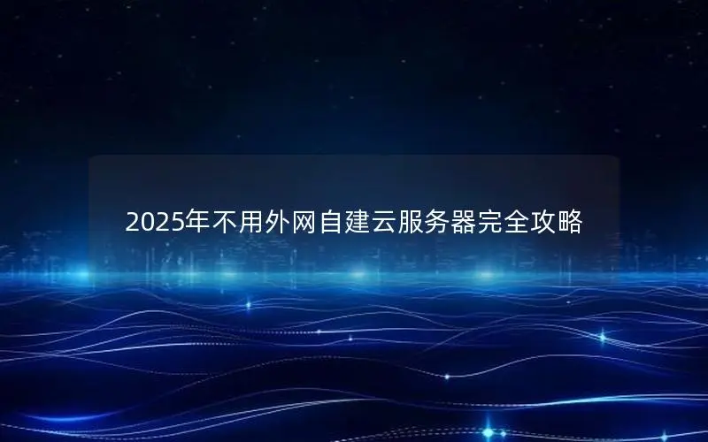 2025年不用外网自建云服务器完全攻略 2025年不用外网自建云服务器完全攻略
