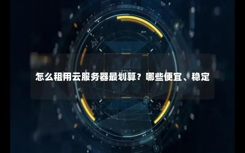 怎么租用云服务器最划算？哪些便宜、稳定