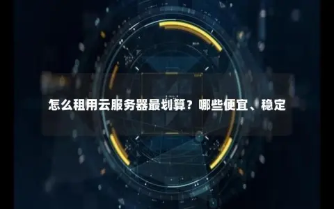 怎么租用云服务器最划算？哪些便宜、稳定