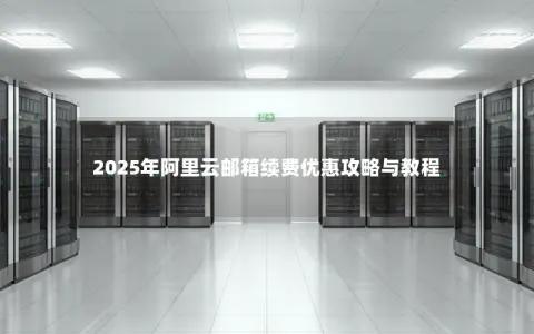 2025年阿里云邮箱续费优惠攻略与教程