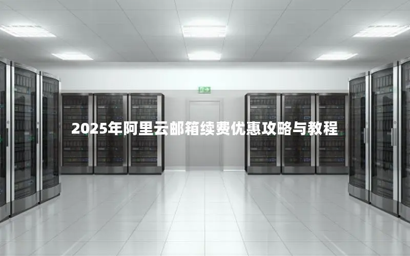 2025年阿里云邮箱续费优惠攻略与教程 2025年阿里云邮箱续费优惠攻略与教程