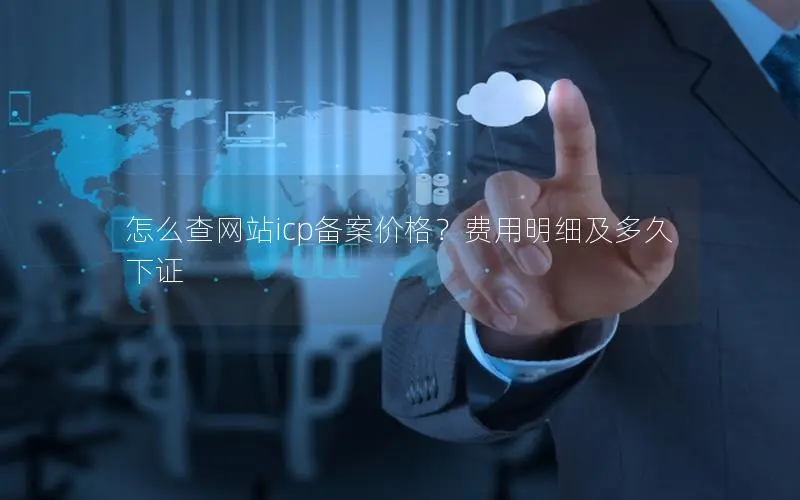 怎么查网站icp备案价格？费用明细及多久下证