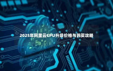 2025年阿里云CPU升级价格与购买攻略 2025年阿里云CPU升级价格与购买攻略