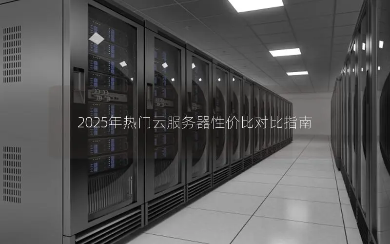2025年热门云服务器性价比对比指南 2025年热门云服务器性价比对比指南