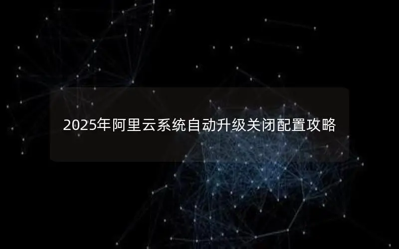 2025年阿里云系统自动升级关闭配置攻略