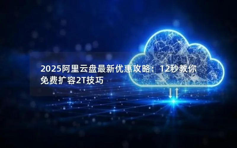 2025阿里云盘最新优惠攻略:12秒教你免费扩容2T技巧 2025阿里云盘最新优惠攻略:12秒教你免费扩容2T技巧