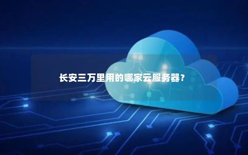 长安三万里用的哪家云服务器？