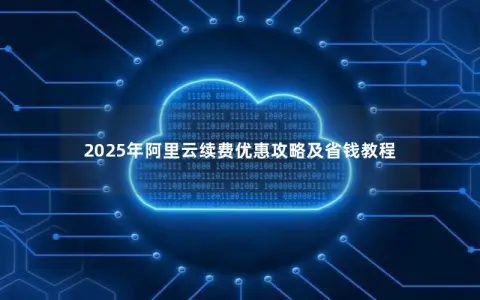 2025年阿里云续费优惠攻略及省钱教程