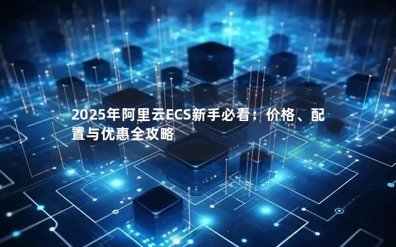 2025年阿里云ECS新手必看:价格、配置与优惠全攻略 2025年阿里云ECS新手必看:价格、配置与优惠全攻略