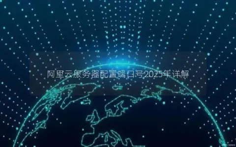 阿里云服务器配置端口号2025年详解 阿里云服务器配置端口号2025年详解