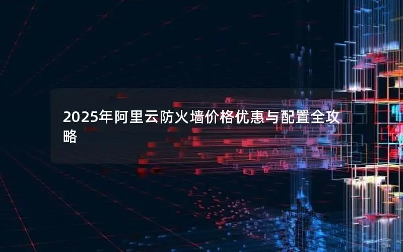 2025年阿里云防火墙价格优惠与配置全攻略 2025年阿里云防火墙价格优惠与配置全攻略