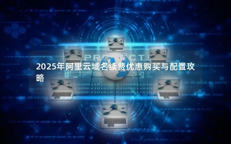 2025年阿里云域名续费优惠购买与配置攻略 2025年阿里云域名续费优惠购买与配置攻略