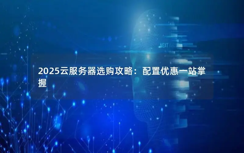 2025云服务器选购攻略:配置优惠一站掌握 2025云服务器选购攻略:配置优惠一站掌握
