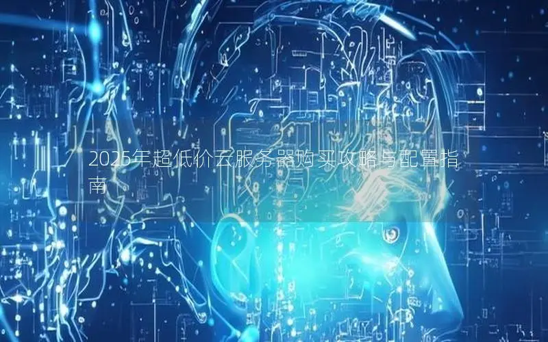 2025年超低价云服务器购买攻略与配置指南 2025年超低价云服务器购买攻略与配置指南