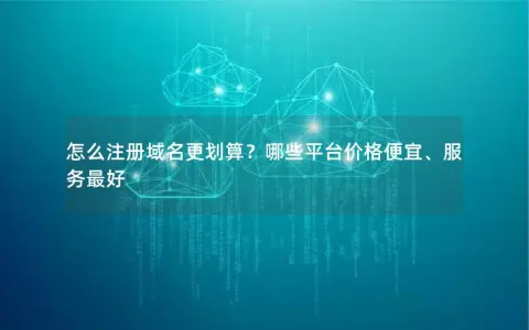 怎么注册域名更划算？哪些平台价格便宜、服务最好
