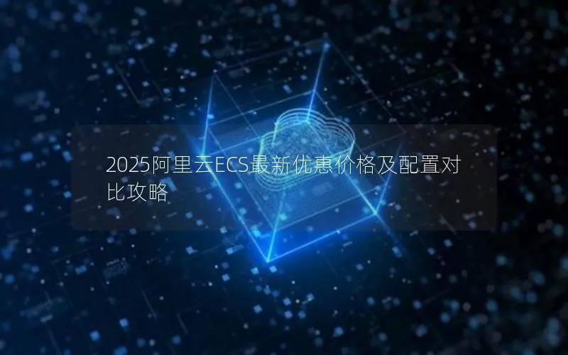 2025阿里云ECS最新优惠价格及配置对比攻略